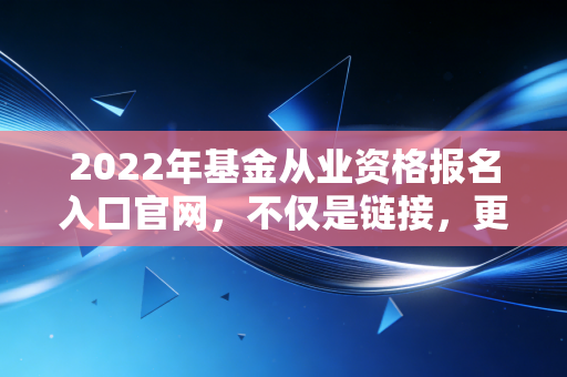 2022年基金从业资格报名入口官网，不仅是链接，更是你通往金融殿堂的敲门砖