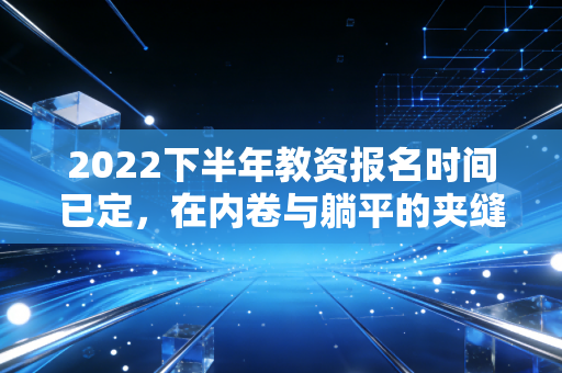 2022下半年教资报名时间已定，在内卷与躺平的夹缝中，我们该如何审视这张入场券？