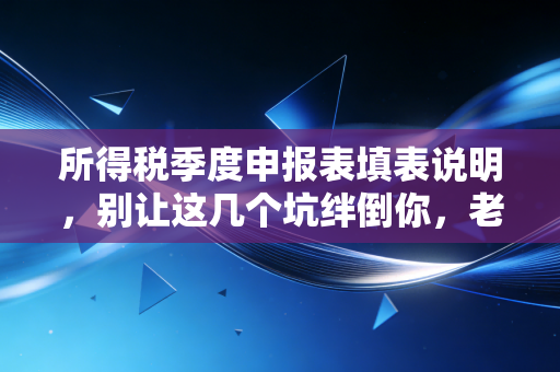 所得税季度申报表填表说明，别让这几个坑绊倒你，老会计手把手教你避坑