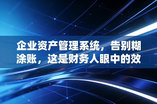 企业资产管理系统，告别糊涂账，这是财务人眼中的效率革命