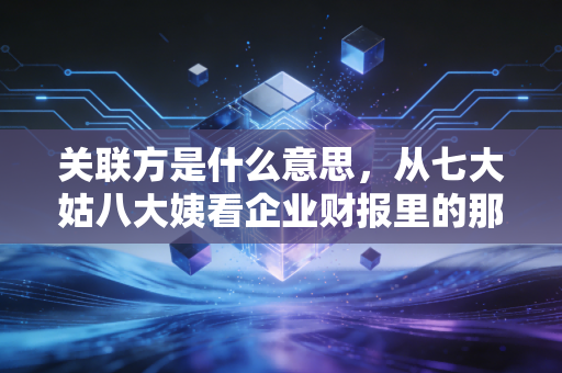 关联方是什么意思，从七大姑八大姨看企业财报里的那些猫腻
