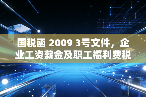 国税函 2009 3号文件,企业工资薪金及职工福利费税前扣除的实务痛点与合规指引