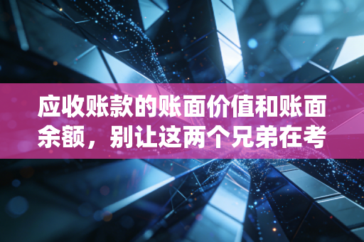 应收账款的账面价值和账面余额,别让这两个兄弟在考试和实务中把你绕晕