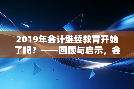 2019年会计继续教育开始了吗？——回顾与启示，会计人的终身学习之路