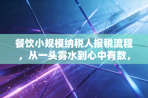 餐饮小规模纳税人报税流程，从一头雾水到心中有数，老会计带你避开那些坑