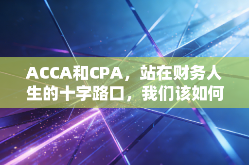 ACCA和CPA,站在财务人生的十字路口,我们该如何选择?