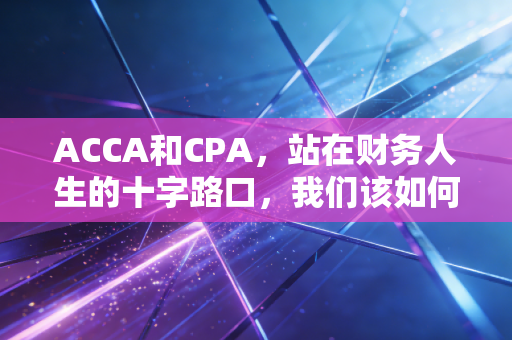 ACCA和CPA，站在财务人生的十字路口，我们该如何选择？