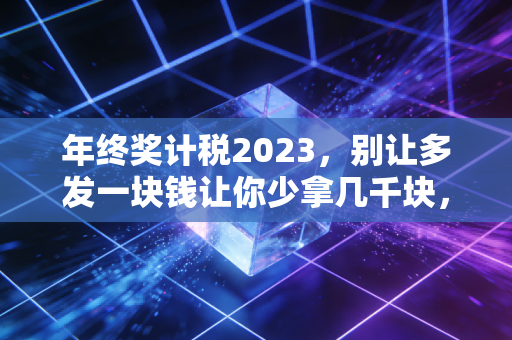 年终奖计税2023，别让多发一块钱让你少拿几千块，一位注会师的避坑指南