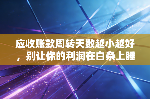 应收账款周转天数越小越好，别让你的利润在白条上睡大觉