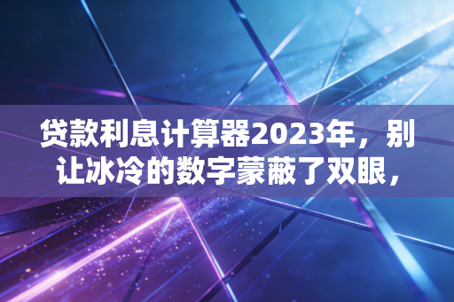 贷款利息计算器2023年，别让冰冷的数字蒙蔽了双眼，一位注会想和你聊聊钱背后的逻辑