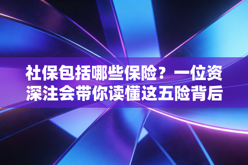 社保包括哪些保险？一位资深注会带你读懂这五险背后的钱袋子与安全感