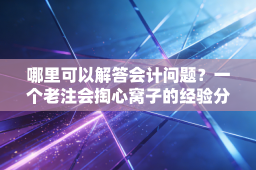 哪里可以解答会计问题？一个老注会掏心窝子的经验分享