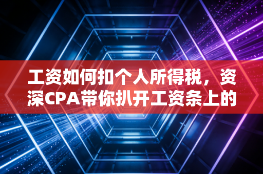 工资如何扣个人所得税,资深CPA带你扒开工资条上的隐形剪刀,别再稀里糊涂被扣钱!