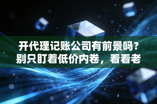 开代理记账公司有前景吗?别只盯着低价内卷,看看老会计的掏心窝子实话