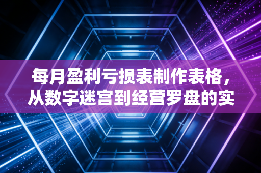 每月盈利亏损表制作表格，从数字迷宫到经营罗盘的实战指南