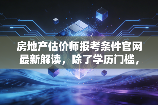 房地产估价师报考条件官网最新解读，除了学历门槛，这些软实力才是通关关键