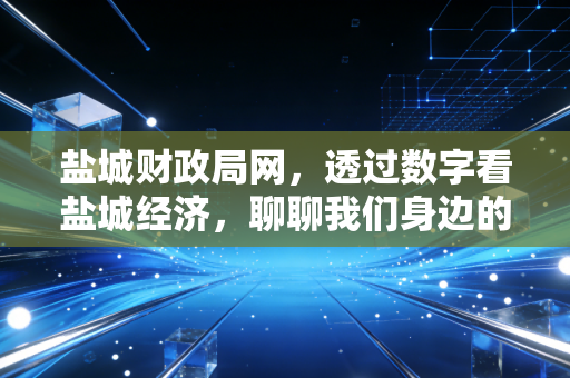 盐城财政局网,透过数字看盐城经济,聊聊我们身边的财政那些事儿