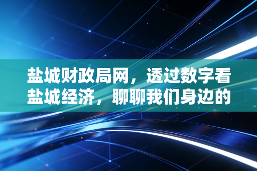 盐城财政局网,透过数字看盐城经济,聊聊我们身边的财政那些事儿