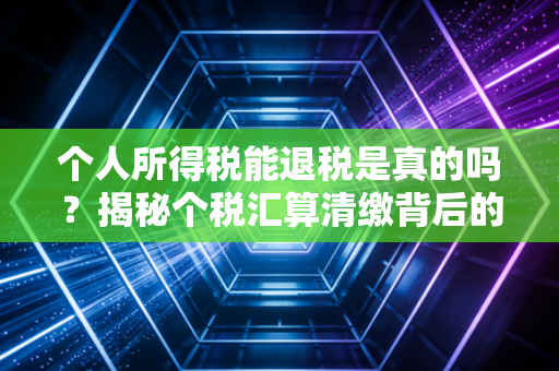 个人所得税能退税是真的吗？揭秘个税汇算清缴背后的钱规则与生活智慧
