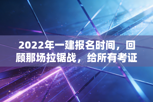 2022年一建报名时间,回顾那场拉锯战,给所有考证人的几点真心话
