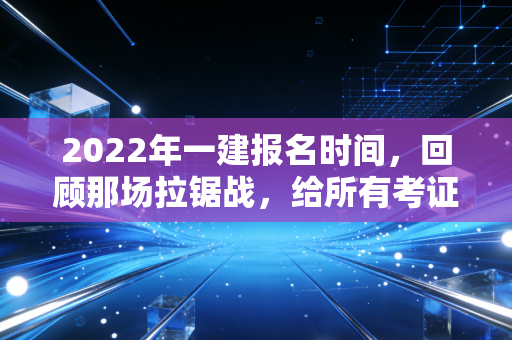 2022年一建报名时间,回顾那场拉锯战,给所有考证人的几点真心话