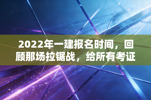 2022年一建报名时间，回顾那场拉锯战，给所有考证人的几点真心话