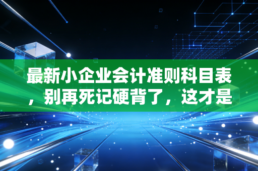 最新小企业会计准则科目表，别再死记硬背了，这才是老板和会计都该懂的生意经