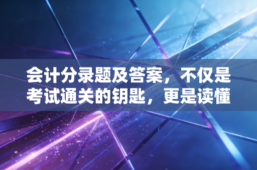 会计分录题及答案,不仅是考试通关的钥匙,更是读懂商业世界的密码
