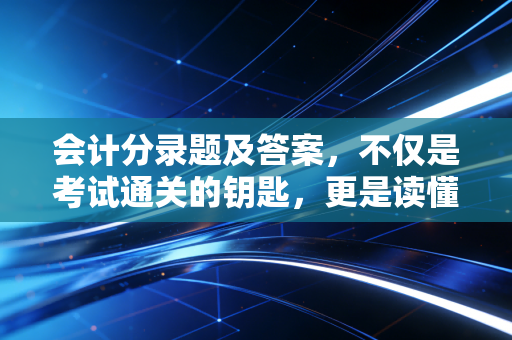 会计分录题及答案,不仅是考试通关的钥匙,更是读懂商业世界的密码