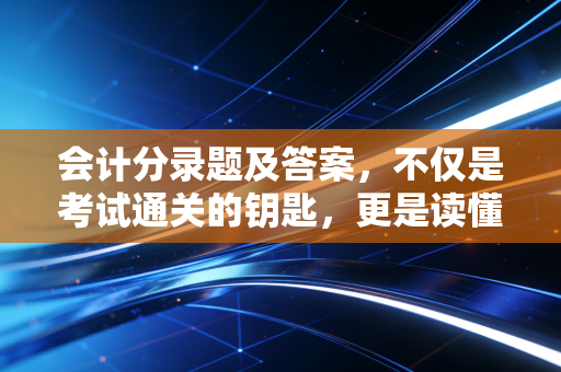 会计分录题及答案，不仅是考试通关的钥匙，更是读懂商业世界的密码