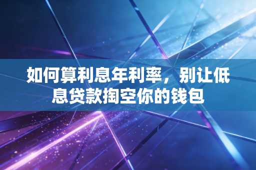 如何算利息年利率,别让低息贷款掏空你的钱包