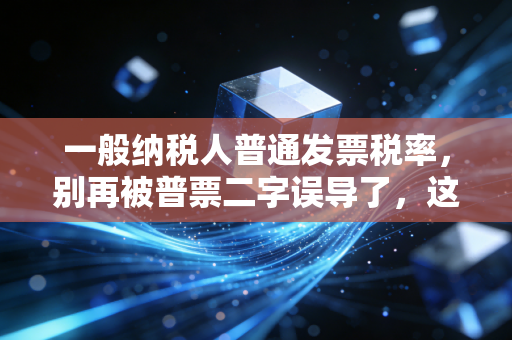 一般纳税人普通发票税率,别再被普票二字误导了,这里面的水深着呢!