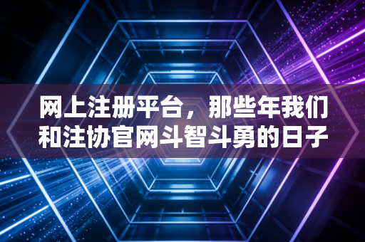 网上注册平台，那些年我们和注协官网斗智斗勇的日子——一位注会老兵的碎碎念