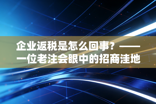 企业返税是怎么回事？——一位老注会眼中的招商洼地与合规红线