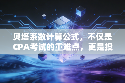 贝塔系数计算公式,不仅是CPA考试的重难点,更是投资世界的情绪放大器