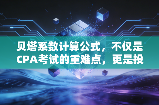 贝塔系数计算公式,不仅是CPA考试的重难点,更是投资世界的情绪放大器