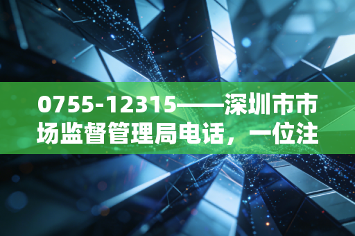 0755-12315——深圳市市场监督管理局电话,一位注会眼中的深圳商事生态与合规生存指南