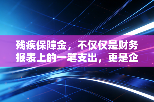 残疾保障金，不仅仅是财务报表上的一笔支出，更是企业社会责任的试金石