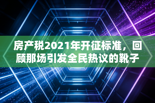 房产税2021年开征标准，回顾那场引发全民热议的靴子落地前奏