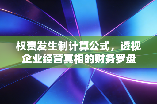 权责发生制计算公式,透视企业经营真相的财务罗盘