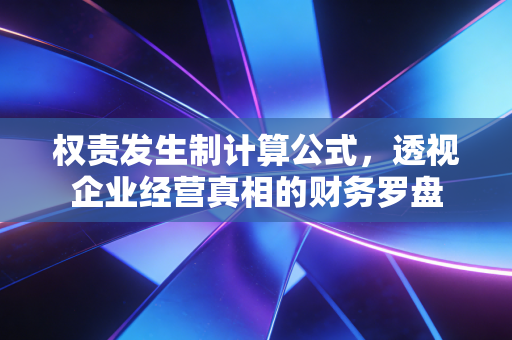 权责发生制计算公式，透视企业经营真相的财务罗盘