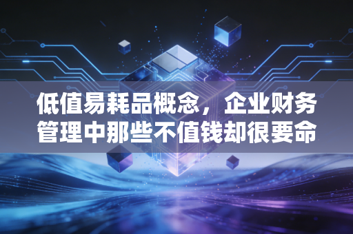 低值易耗品概念，企业财务管理中那些不值钱却很要命的小东西