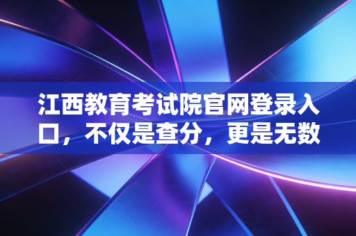 江西教育考试院官网登录入口，不仅是查分，更是无数江西考生的命运之门