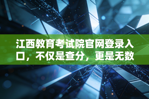 江西教育考试院官网登录入口，不仅是查分，更是无数江西考生的命运之门