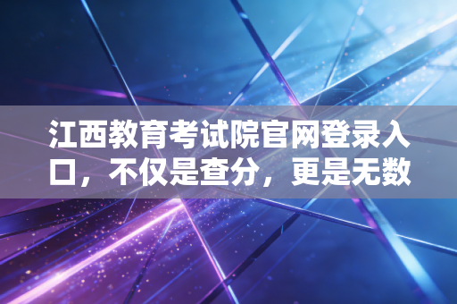 江西教育考试院官网登录入口，不仅是查分，更是无数江西考生的命运之门