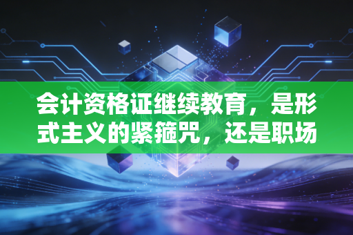 会计资格证继续教育，是形式主义的紧箍咒，还是职场进阶的必修课？