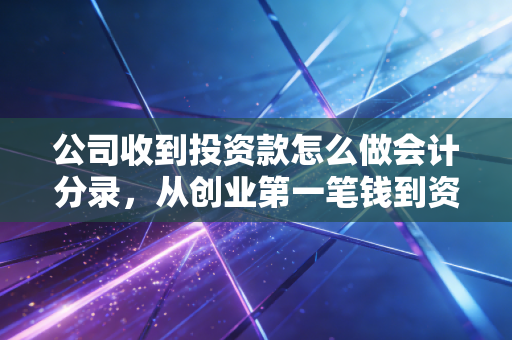 公司收到投资款怎么做会计分录，从创业第一笔钱到资本运作的底层逻辑