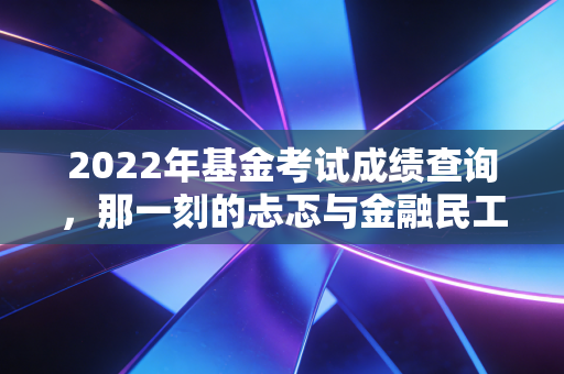 2022年基金考试成绩查询，那一刻的忐忑与金融民工的进阶之路