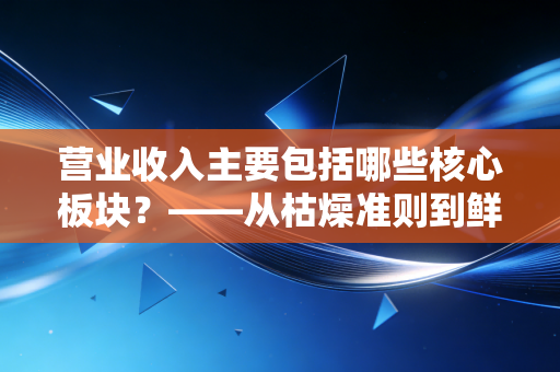 营业收入主要包括哪些核心板块?——从枯燥准则到鲜活商业逻辑的深度剖析