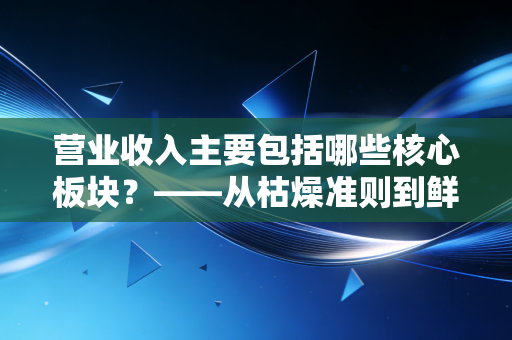 营业收入主要包括哪些核心板块？——从枯燥准则到鲜活商业逻辑的深度剖析